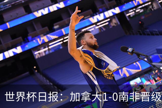 世界杯日报：加拿大1-0南非晋级创历史 韩国主帅洪明甫下课