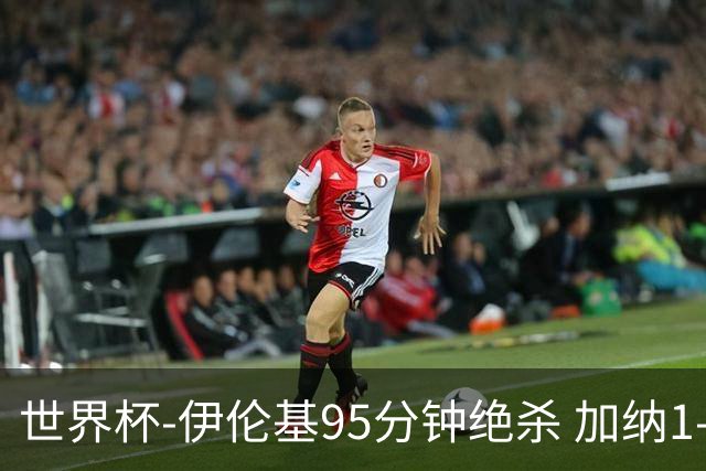 世界杯-伊伦基95分钟绝杀 加纳1-0巴拿马迎开门红