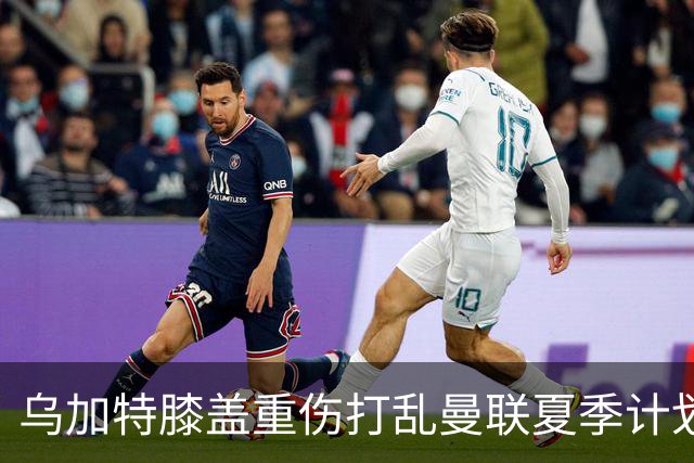 乌加特膝盖重伤打乱曼联夏季计划，FIFA 最高或赔付5857万元