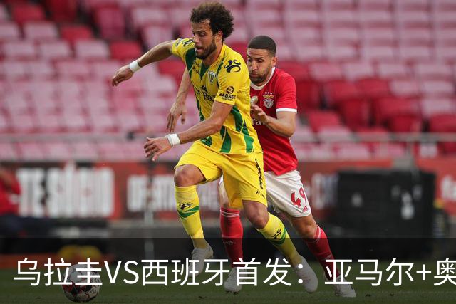 乌拉圭VS西班牙首发：亚马尔+奥亚萨瓦尔 巴尔韦德出战
