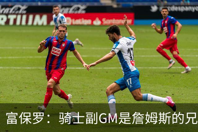 富保罗：骑士副GM是詹姆斯的兄弟极为关键 不利之处在于没了加兰