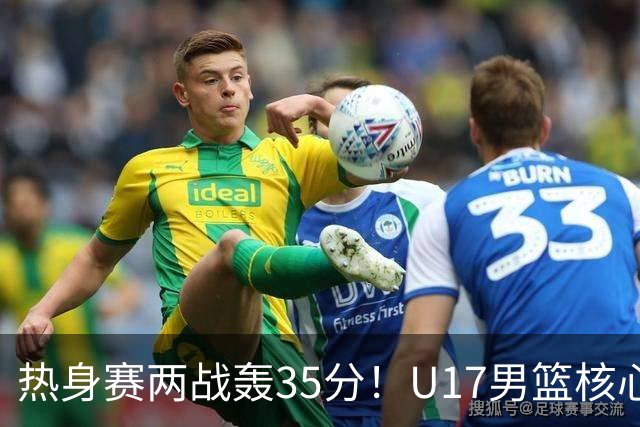 热身赛两战轰35分！U17男篮核心不止要接班张镇麟，还要登陆NBA？