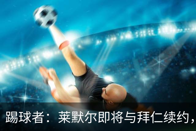 踢球者：莱默尔即将与拜仁续约，双方的薪资分歧已经解决